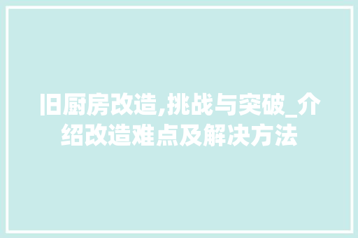 旧厨房改造,挑战与突破_介绍改造难点及解决方法