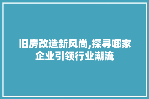 旧房改造新风尚,探寻哪家企业引领行业潮流