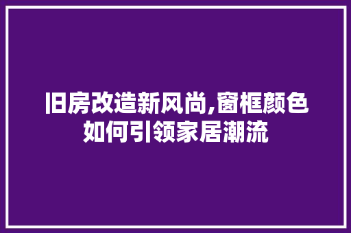 旧房改造新风尚,窗框颜色如何引领家居潮流
