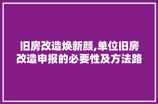 旧房改造焕新颜,单位旧房改造申报的必要性及方法路径