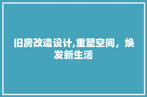 旧房改造设计,重塑空间，焕发新生活