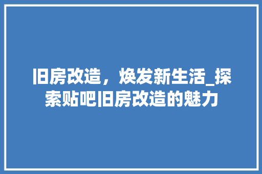 旧房改造，焕发新生活_探索贴吧旧房改造的魅力