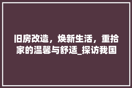 旧房改造，焕新生活，重拾家的温馨与舒适_探访我国知名旧房改造公司