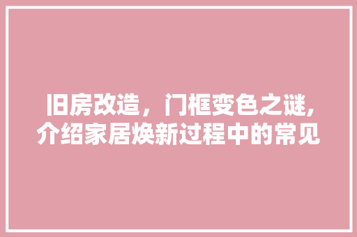 旧房改造，门框变色之谜,介绍家居焕新过程中的常见问题及解决之路