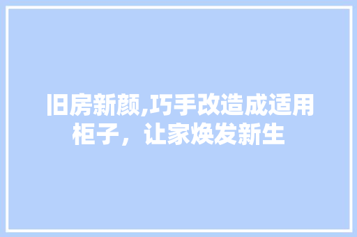 旧房新颜,巧手改造成适用柜子，让家焕发新生
