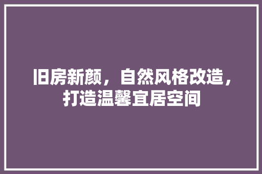 旧房新颜，自然风格改造，打造温馨宜居空间