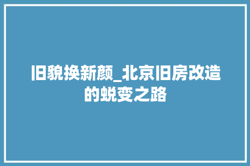 旧貌换新颜_北京旧房改造的蜕变之路