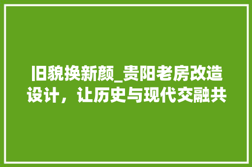 旧貌换新颜_贵阳老房改造设计，让历史与现代交融共生