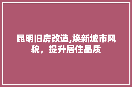 昆明旧房改造,焕新城市风貌，提升居住品质