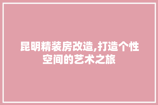 昆明精装房改造,打造个性空间的艺术之旅