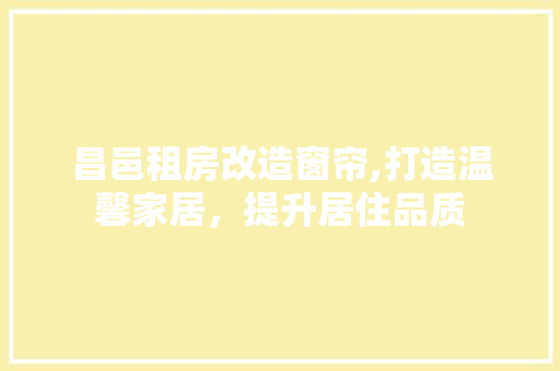 昌邑租房改造窗帘,打造温馨家居，提升居住品质