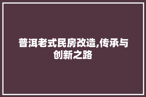 普洱老式民房改造,传承与创新之路