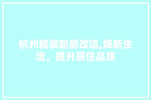 杭州精装新房改造,焕新生活，提升居住品质