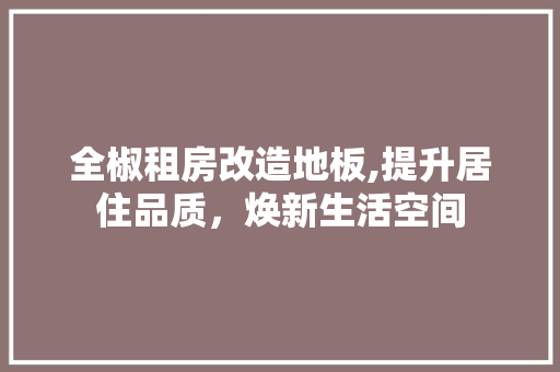 全椒租房改造地板,提升居住品质，焕新生活空间