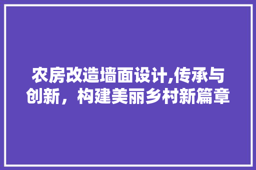 农房改造墙面设计,传承与创新，构建美丽乡村新篇章