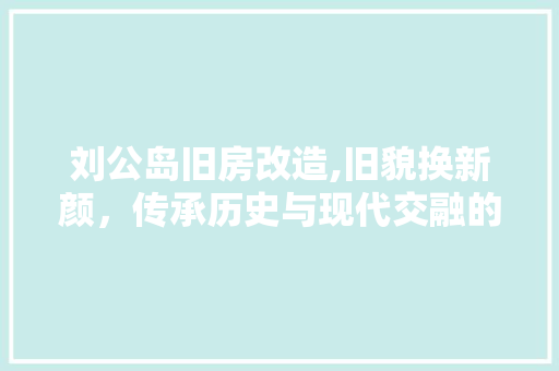 刘公岛旧房改造,旧貌换新颜，传承历史与现代交融的魅力