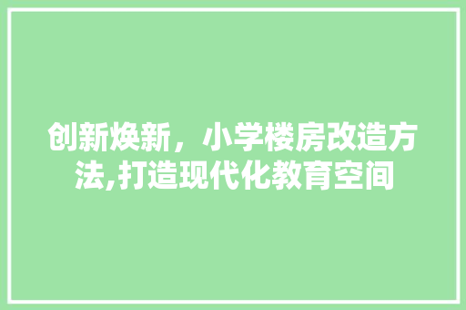 创新焕新，小学楼房改造方法,打造现代化教育空间