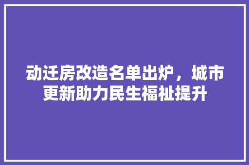 动迁房改造名单出炉，城市更新助力民生福祉提升