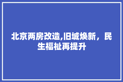北京两房改造,旧城焕新，民生福祉再提升