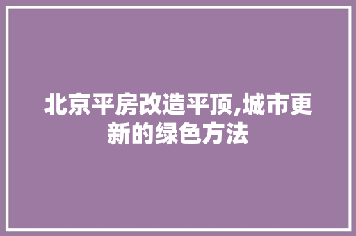 北京平房改造平顶,城市更新的绿色方法