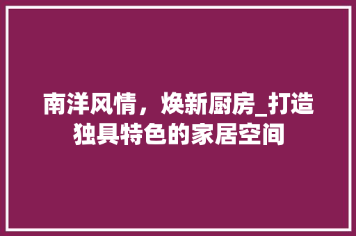 南洋风情，焕新厨房_打造独具特色的家居空间