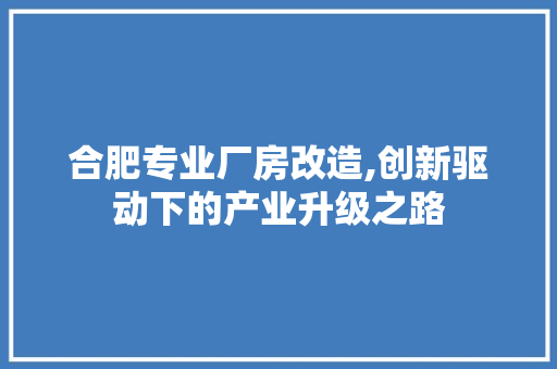 合肥专业厂房改造,创新驱动下的产业升级之路