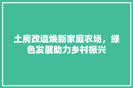土房改造焕新家庭农场，绿色发展助力乡村振兴