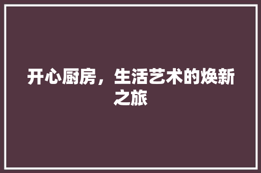 开心厨房，生活艺术的焕新之旅