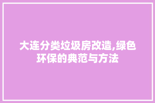 大连分类垃圾房改造,绿色环保的典范与方法