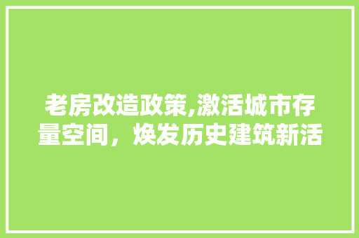 老房改造政策,激活城市存量空间，焕发历史建筑新活力