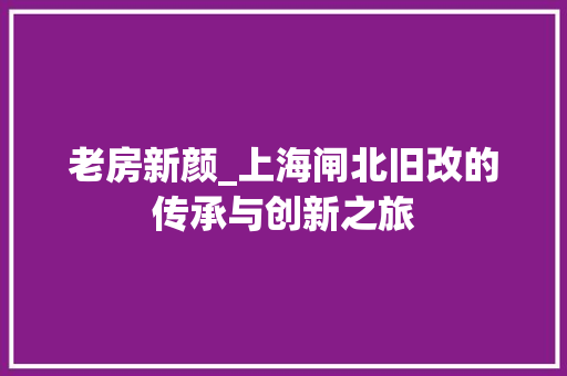 老房新颜_上海闸北旧改的传承与创新之旅