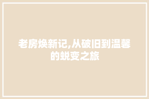 老房焕新记,从破旧到温馨的蜕变之旅