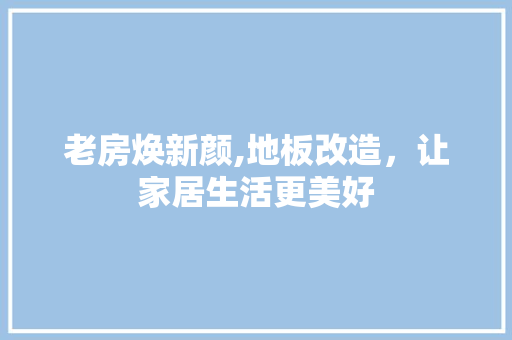 老房焕新颜,地板改造，让家居生活更美好