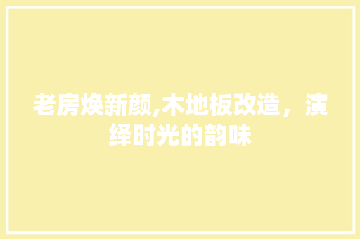 老房焕新颜,木地板改造，演绎时光的韵味