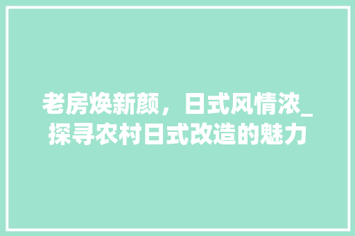 老房焕新颜，日式风情浓_探寻农村日式改造的魅力