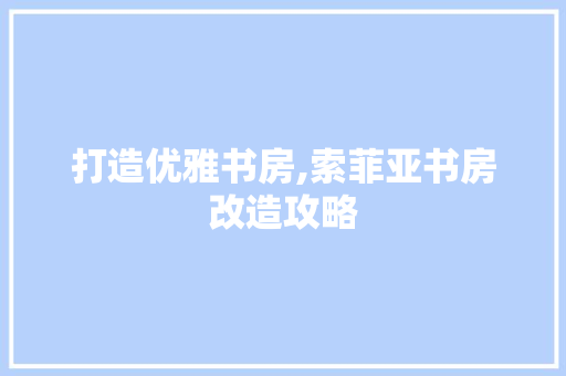 打造优雅书房,索菲亚书房改造攻略