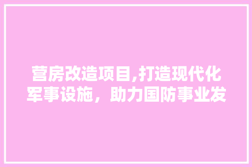 营房改造项目,打造现代化军事设施，助力国防事业发展