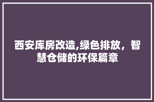 西安库房改造,绿色排放，智慧仓储的环保篇章