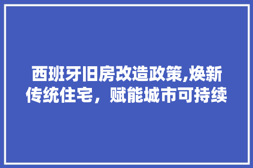 西班牙旧房改造政策,焕新传统住宅，赋能城市可持续发展