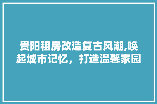 贵阳租房改造复古风潮,唤起城市记忆，打造温馨家园