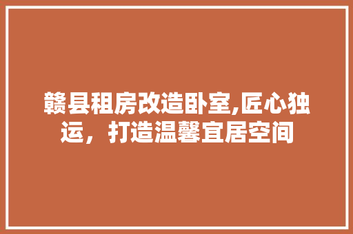 赣县租房改造卧室,匠心独运，打造温馨宜居空间