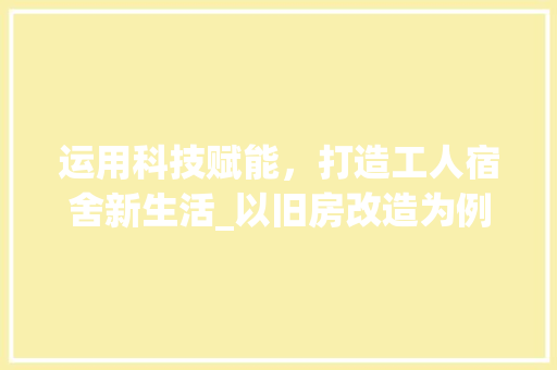 运用科技赋能，打造工人宿舍新生活_以旧房改造为例
