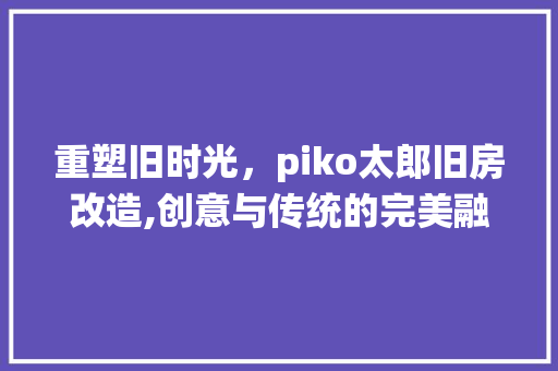 重塑旧时光，piko太郎旧房改造,创意与传统的完美融合