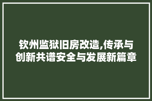钦州监狱旧房改造,传承与创新共谱安全与发展新篇章