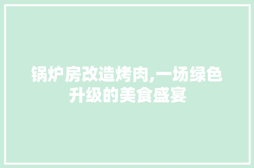 锅炉房改造烤肉,一场绿色升级的美食盛宴