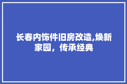 长春内饰件旧房改造,焕新家园，传承经典