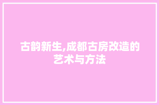 古韵新生,成都古房改造的艺术与方法
