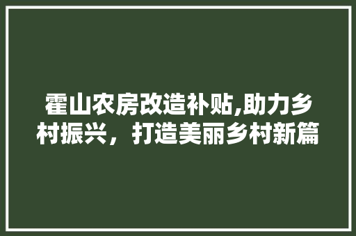 霍山农房改造补贴,助力乡村振兴，打造美丽乡村新篇章