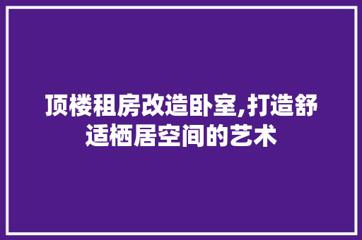顶楼租房改造卧室,打造舒适栖居空间的艺术