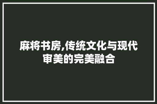 麻将书房,传统文化与现代审美的完美融合